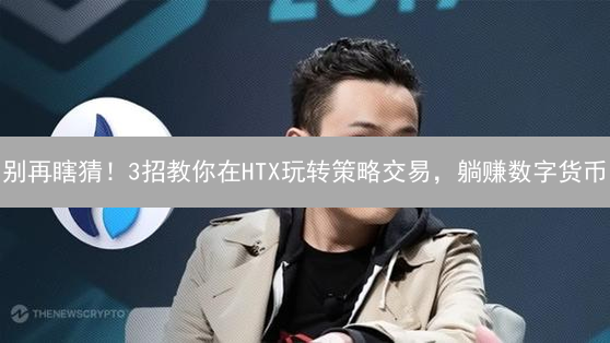 别再瞎猜！3招教你在HTX玩转策略交易，躺赚数字货币